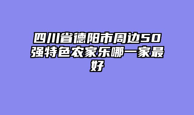 四川省德阳市周边50强特色农家乐哪一家最好