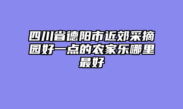 四川省德阳市近郊采摘园好一点的农家乐哪里最好