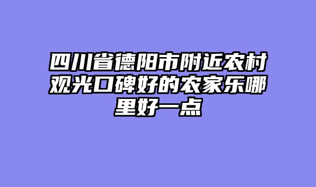 四川省德阳市附近农村观光口碑好的农家乐哪里好一点