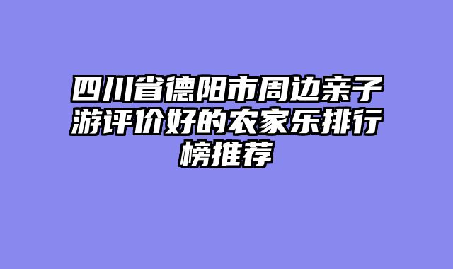 四川省德阳市周边亲子游评价好的农家乐排行榜推荐