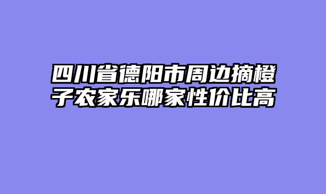 四川省德阳市周边摘橙子农家乐哪家性价比高