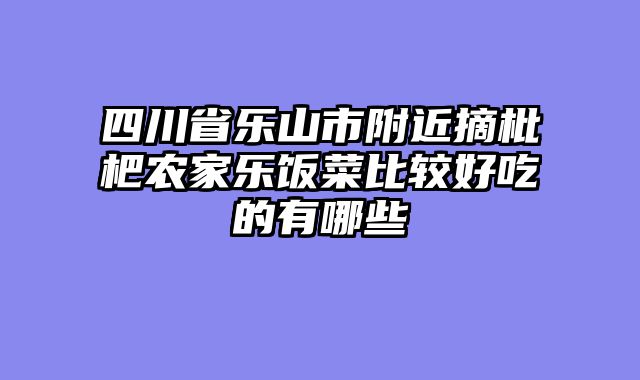 四川省乐山市附近摘枇杷农家乐饭菜比较好吃的有哪些