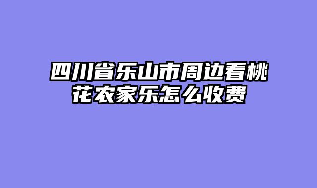 四川省乐山市周边看桃花农家乐怎么收费