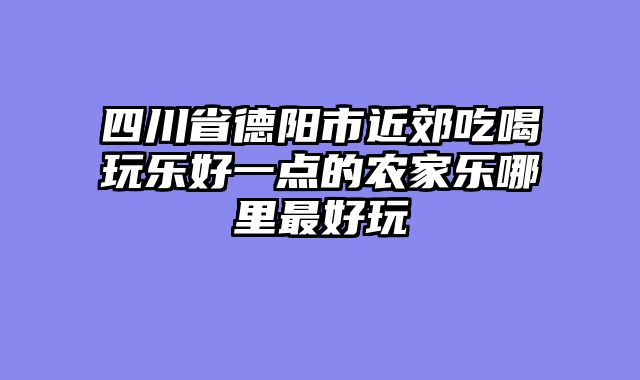 四川省德阳市近郊吃喝玩乐好一点的农家乐哪里最好玩