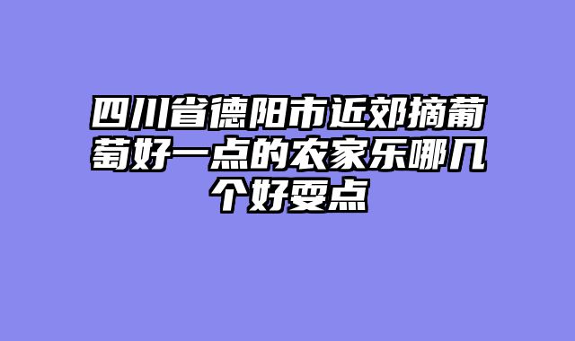 四川省德阳市近郊摘葡萄好一点的农家乐哪几个好耍点