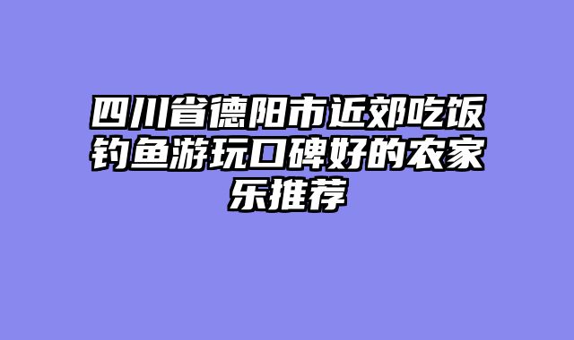 四川省德阳市近郊吃饭钓鱼游玩口碑好的农家乐推荐