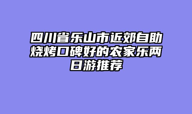四川省乐山市近郊自助烧烤口碑好的农家乐两日游推荐
