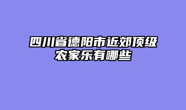 四川省德阳市近郊顶级农家乐有哪些