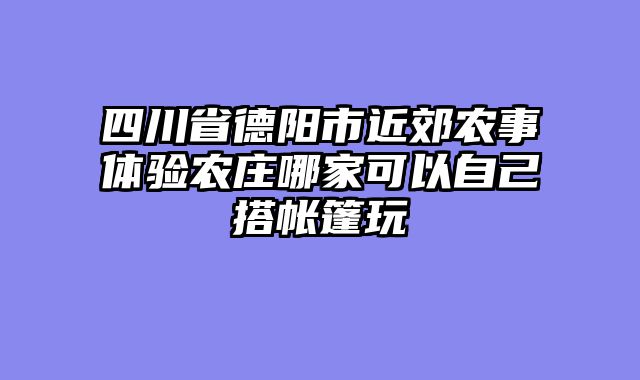 四川省德阳市近郊农事体验农庄哪家可以自己搭帐篷玩