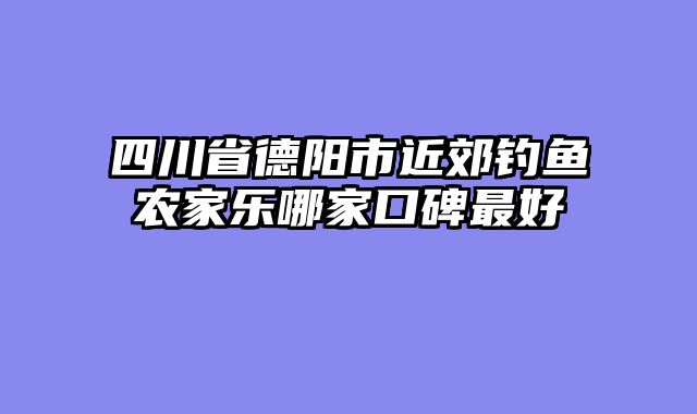 四川省德阳市近郊钓鱼农家乐哪家口碑最好