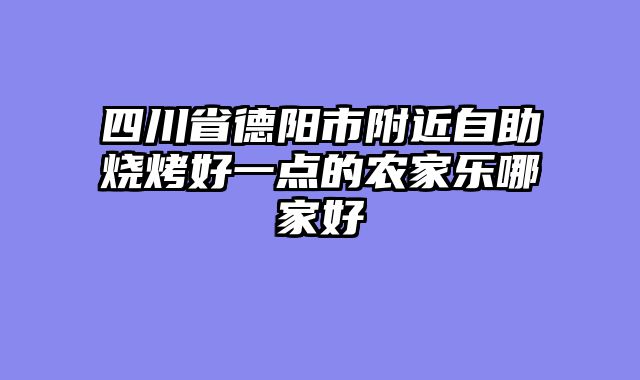四川省德阳市附近自助烧烤好一点的农家乐哪家好
