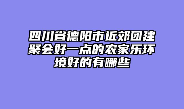 四川省德阳市近郊团建聚会好一点的农家乐环境好的有哪些