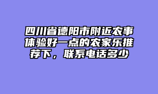 四川省德阳市附近农事体验好一点的农家乐推荐下，联系电话多少