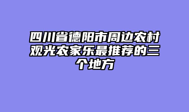 四川省德阳市周边农村观光农家乐最推荐的三个地方