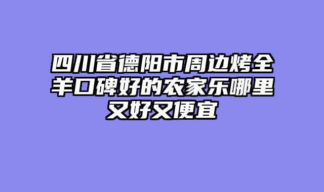 四川省德阳市周边烤全羊口碑好的农家乐哪里又好又便宜