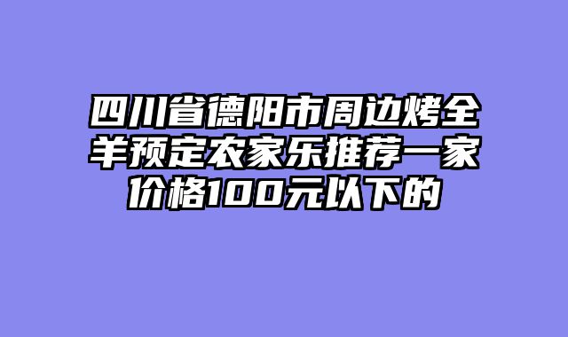 四川省德阳市周边烤全羊预定农家乐推荐一家价格100元以下的