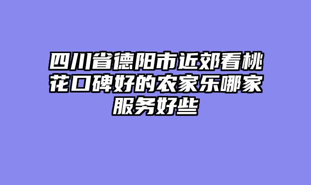 四川省德阳市近郊看桃花口碑好的农家乐哪家服务好些