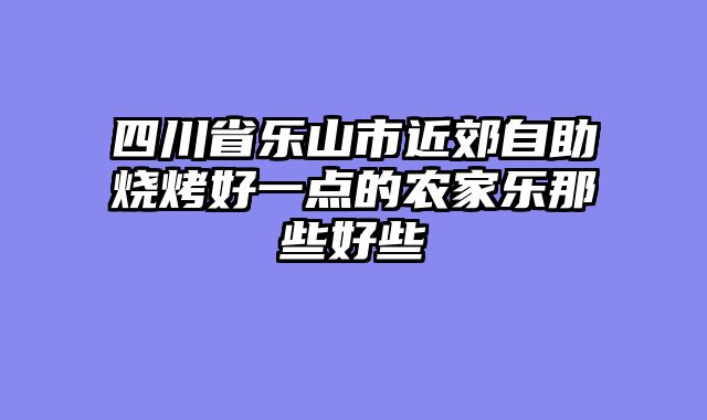 四川省乐山市近郊自助烧烤好一点的农家乐那些好些