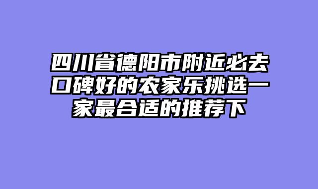 四川省德阳市附近必去口碑好的农家乐挑选一家最合适的推荐下