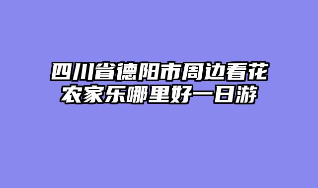 四川省德阳市周边看花农家乐哪里好一日游