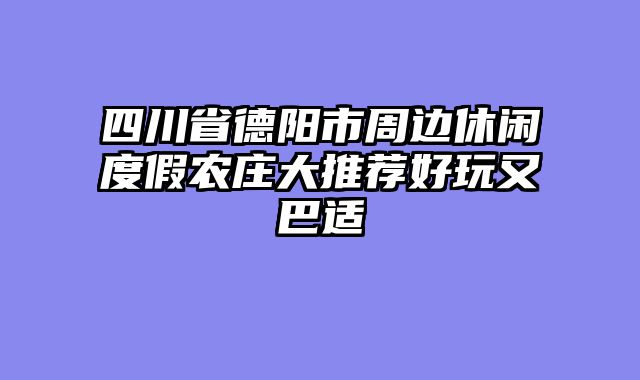 四川省德阳市周边休闲度假农庄大推荐好玩又巴适
