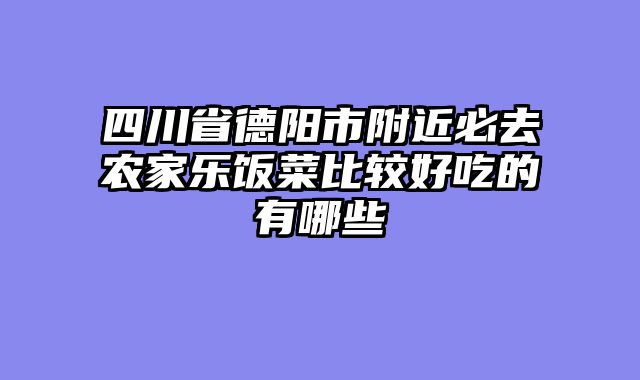 四川省德阳市附近必去农家乐饭菜比较好吃的有哪些