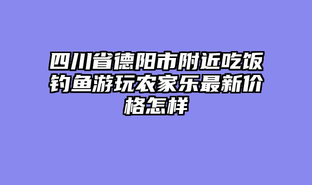 四川省德阳市附近吃饭钓鱼游玩农家乐最新价格怎样