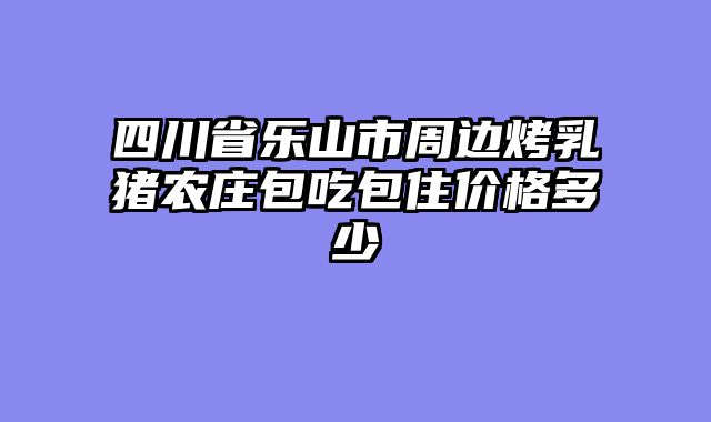 四川省乐山市周边烤乳猪农庄包吃包住价格多少