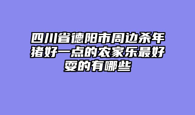 四川省德阳市周边杀年猪好一点的农家乐最好耍的有哪些