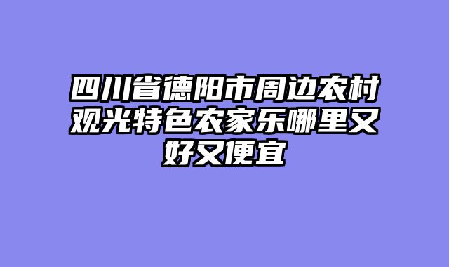 四川省德阳市周边农村观光特色农家乐哪里又好又便宜