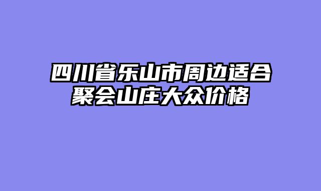 四川省乐山市周边适合聚会山庄大众价格