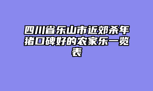 四川省乐山市近郊杀年猪口碑好的农家乐一览表