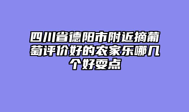 四川省德阳市附近摘葡萄评价好的农家乐哪几个好耍点
