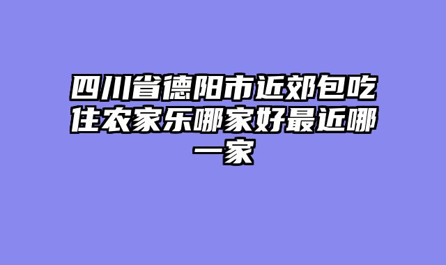 四川省德阳市近郊包吃住农家乐哪家好最近哪一家