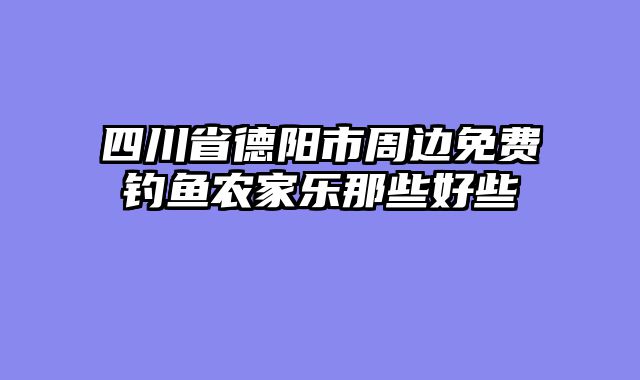 四川省德阳市周边免费钓鱼农家乐那些好些