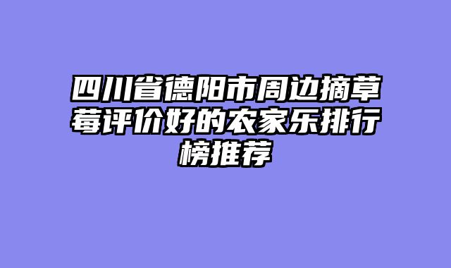 四川省德阳市周边摘草莓评价好的农家乐排行榜推荐