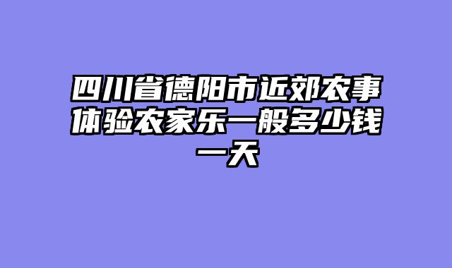 四川省德阳市近郊农事体验农家乐一般多少钱一天