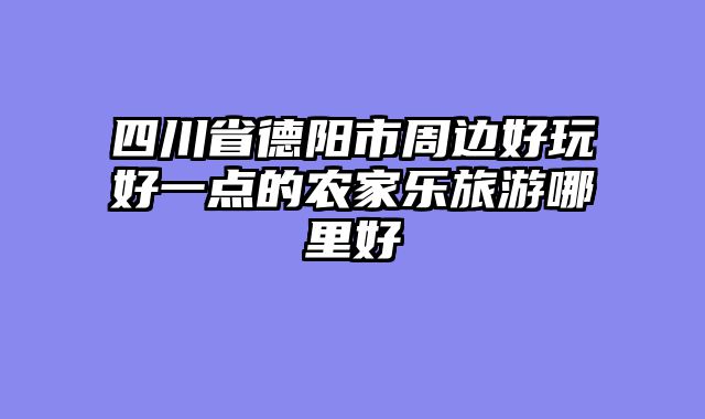 四川省德阳市周边好玩好一点的农家乐旅游哪里好