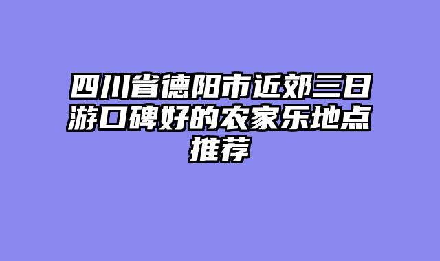 四川省德阳市近郊三日游口碑好的农家乐地点推荐