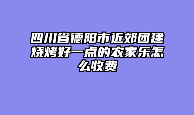 四川省德阳市近郊团建烧烤好一点的农家乐怎么收费
