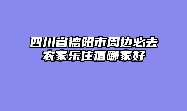 四川省德阳市周边必去农家乐住宿哪家好