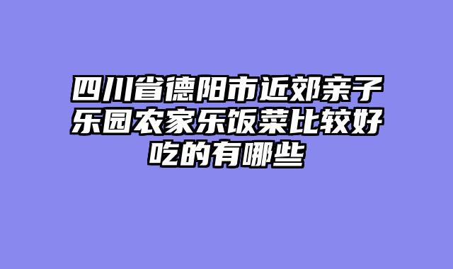四川省德阳市近郊亲子乐园农家乐饭菜比较好吃的有哪些