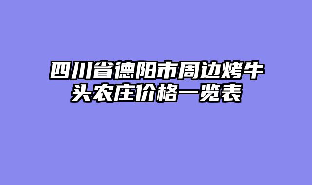 四川省德阳市周边烤牛头农庄价格一览表