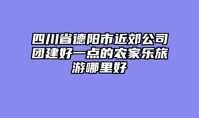 四川省德阳市近郊公司团建好一点的农家乐旅游哪里好