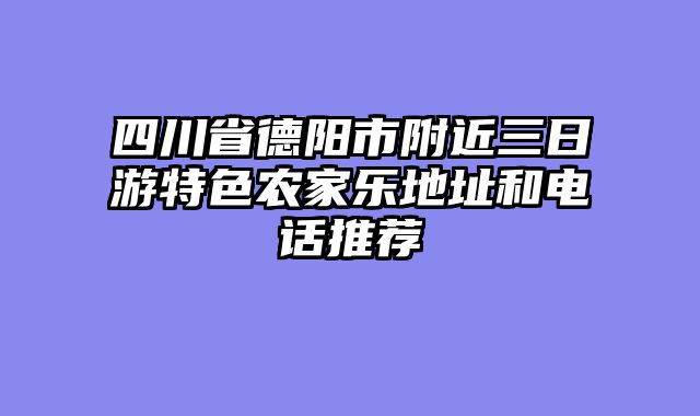 四川省德阳市附近三日游特色农家乐地址和电话推荐