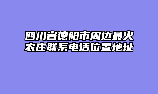 四川省德阳市周边最火农庄联系电话位置地址