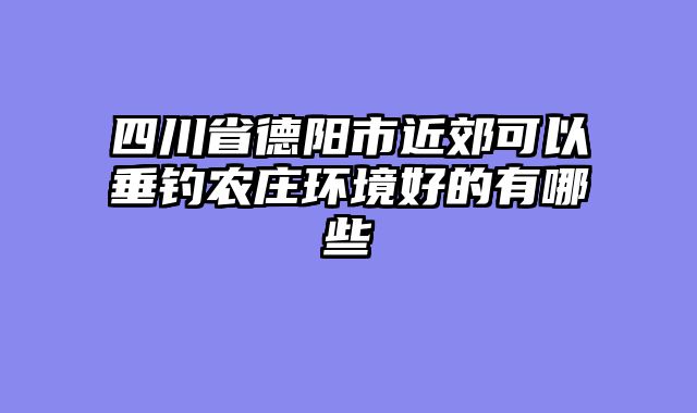 四川省德阳市近郊可以垂钓农庄环境好的有哪些