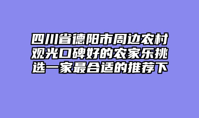 四川省德阳市周边农村观光口碑好的农家乐挑选一家最合适的推荐下