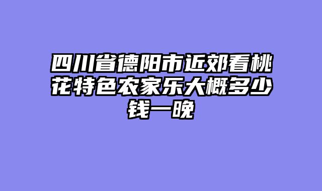 四川省德阳市近郊看桃花特色农家乐大概多少钱一晚