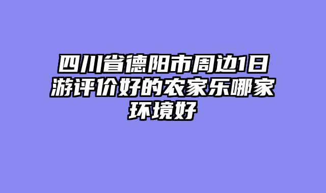 四川省德阳市周边1日游评价好的农家乐哪家环境好